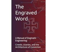 The Engraved Word: A Manual of Dogmatic Engineering: Creeds, Litanies, and the Architecture of Conviction