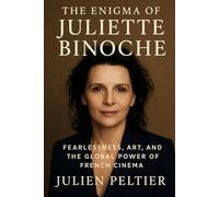 The Enigma of Juliette Binoche: Fearlessness, Art, and the Global Power of French Cinema