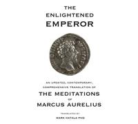 The Enlightened Emperor: An Updated, Contemporary, Comprehensive Translation of The Meditations of Marcus Aurelius
