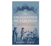The Enlightened Mr. Parkinson: The Pioneering Life of a Forgotten English Surgeon
