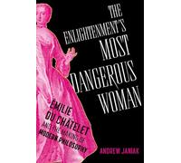 The Enlightenment's Most Dangerous Woman: Émilie du Châtelet and the Making of Modern Philosophy