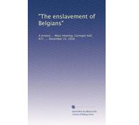 "The enslavement of Belgians": A protest ... Mass meeting, Carnegie Hall, N.Y., ... December 15, 1916: Volume 2