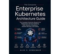 The Enterprise Kubernetes Architecture Guide: The Complete Production Blueprint for Deployment, Security Hardening, Multi-Tenancy, Compliance, Disaster Recovery, and Scaling