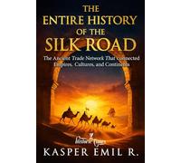 THE ENTIRE HISTORY OF THE SILK ROAD: The Ancient Trade Network That Connected Empires, Cultures, and Continents