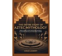 The Entire Story of Aztec Mythology: From Cosmic Cycles and Divine Sacrifice to the Rise and Fall of the Mexica Empire