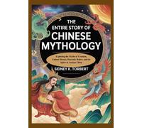 THE ENTIRE STORY OF CHINESE MYTHOLOGY: Exploring the Myths of Creation, Culture Heroes, Heavenly Rulers, and the Spirit of Ancient China