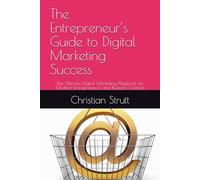 The Entrepreneur’s Guide to Digital Marketing Success: The Ultimate Digital Marketing Playbook for Modern Entrepreneurs and Business Owners