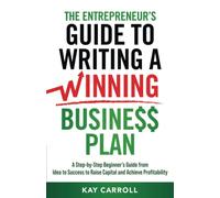 The Entrepreneur’s Guide to Writing a Winning Business Plan: A Step-by-Step Beginner’s Guide from Idea to Success to Raise Capital and Achieve Profitability (Business Fundamentals)