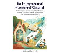 The Entrepreneurial Homeschool Blueprint: Cultivating Innovators: Integrating Business Acumen, Financial Literacy, and Tech into Your Child's Learning Journey