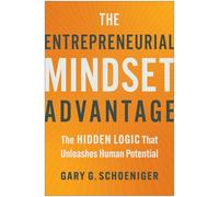 The Entrepreneurial Mindset Advantage: The Hidden Logic That Unleashes Human Potential