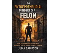 THE ENTREPRENEURIAL MINDSET OF A FELON: How to Think Outside the Box When the System Is Built to Keep You In