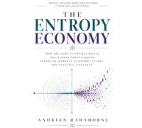THE ENTROPY ECONOMY: HOW THE LAWS OF PHYSICS REVEAL THE HIDDEN FORCES BEHIND FINANCIAL MARKETS, ECONOMIC CYCLES AND SYSTEMIC COLLAPSE