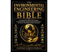 THE ENVIRONMENTAL ENGINEERING BIBLE: A Comprehensive Guide to the Principles, Sustainable Design, and Real-World Problem Solving for Cleaner Communities and Safer Ecosystems