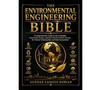 THE ENVIRONMENTAL ENGINEERING BIBLE: A Comprehensive Guide to the Principles, Sustainable Design, and Real-World Problem Solving for Cleaner Communities and Safer Ecosystems