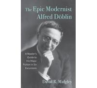 The Epic Modernist Alfred Döblin: A Reader’s Guide to His Major Fiction in Six Excursions: 259 (Studies in German Literature Linguistics and Culture)