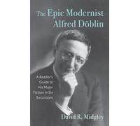 The Epic Modernist Alfred Döblin: A Reader’s Guide to His Major Fiction in Six Excursions: 259 (Studies in German Literature Linguistics and Culture)