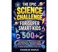 The Epic Science Challenge For Super Smart Kids: 500+ Fascinating Facts, Crazy Quizzes & Wild Stories from Physics, Chemistry & Biology - The Ultimate Educational Gift Book for Boys & Girls