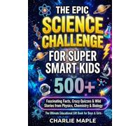 The Epic Science Challenge For Super Smart Kids: 500+ Fascinating Facts, Crazy Quizzes & Wild Stories from Physics, Chemistry & Biology - The Ultimate Educational Gift Book for Boys & Girls