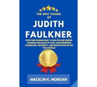 The Epic Vision of Judith Faulkner: How One Woman Built a Healthcare Empire, Changed Millions of Lives, and Redefined Leadership, Integrity, and Innovation in the Tech World