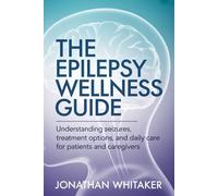 THE EPILEPSY WELLNESS GUIDE: Understanding Seizures, Treatment Options and Daily Care for Patients and Caregivers