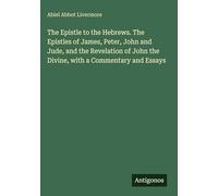 The Epistle to the Hebrews. The Epistles of James, Peter, John and Jude, and the Revelation of John the Divine, with a Commentary and Essays