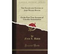 The Escape and Suicide of John Wilkes Booth: Or the First True Account of Lincoln's Assassination (Classic Reprint)