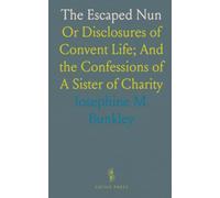 The Escaped Nun: Or Disclosures of Convent Life; And the Confessions of A Sister of Charity