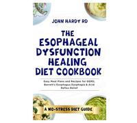 The Esophageal Dysfunction Healing Diet Cookbook: Easy Meal Plans and Recipes for GERD, Barrett's Esophagus Dysphagia & Acid Reflux Relief