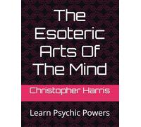 The Esoteric Arts Of The Mind: Learn Psychic Powers