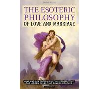 THE ESOTERIC PHILOSOPHY OF LOVE AND MARRIAGE: LOVE AND SEX FROM A SPIRITUAL PERSPECTIVE THE HIDDEN RULES THAT GOVERN COUPLES
