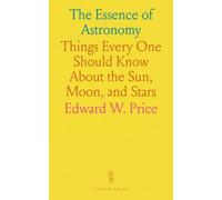 The Essence of Astronomy: Things Every One Should Know About the Sun, Moon, and Stars