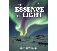 The Essence of Light Photography Book: Master The Power Of Natural Light And Discover Stunning Real Life Visual Storytelling