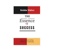 THE ESSENCE OF SUCCESS: How To Achieve lasting Fulfillment in leadership (The Essence series)
