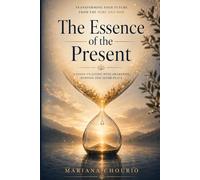 The Essence of the Present: Transforming Your Future From the Here and Now