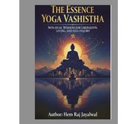 THE ESSENCE OF YOGA VASHISTHA: NON-DUAL WISDOM FOR LIBERATION, LIVING, AND SELF-INQUIRY