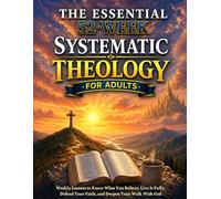 The Essential 52-Week Systematic Theology Book for Adults: Weekly Lessons to Know What You Believe, Live It Fully, Defend Your Faith, and Deepen Your ... God (Systematic Theology - Defend Your Faith)