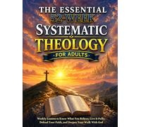 The Essential 52-Week Systematic Theology Book for Adults: Weekly Lessons to Know What You Believe, Live It Fully, Defend Your Faith, and Deepen Your ... God (Systematic Theology - Defend Your Faith)