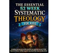 The Essential 52-Week Systematic Theology for Kids: A Weekly Journey in Christian Doctrine and Uplifting Stories to Help Kids 8-12 Answer the Big Questions and Build Faith That Actually Sticks