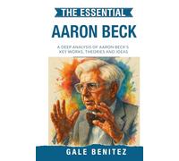 The Essential Aaron Beck: A Deep Analysis Of Aaron Beck's Key Works, Theories and Ideas: CBT, Cognitive Behavioural Therapy, Cognitive Distortions, ... Essential Psychology & Therapy Pioneers)