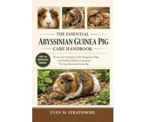 THE ESSENTIAL ABYSSINIAN GUINEA PIG CARE HANDBOOK: Proven Care Strategies, Daily Management Tips, and Health Guidelines for Raising a Thriving Abyssinian Guinea Pig