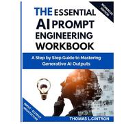 THE ESSENTIAL AI PROMPT ENGINEERING WORKBOOK: A Step by Step Guide to Mastering Generative AI Outputs