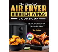 The Essential Air Fryer Chicken Wings Cookbook: Fast, Easy, and Delicious Air Fryer Chicken Wing Recipes for Every Skill Level and Occasion