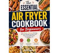 The Essential Air Fryer Cookbook for Beginners: Fast, Simple, Delicious & Crispy Air Fryer Recipes for Busy Lives - Save Time & Make Every Family Meal a Hit