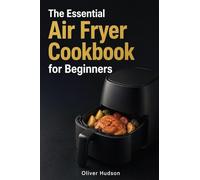 The Essential Air Fryer Cookbook for Beginners: How to Make Anything in an Air Fryer - Crispy, Fast, and Guilt-Free.