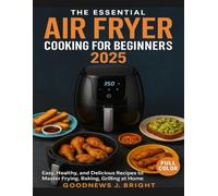 THE ESSENTIAL AIR FRYER COOKING FOR BEGINNERS 2025: Easy, Healthy, and Delicious Recipes to Master Frying, Baking, Grilling at Home Includes a 30-Day Meal Plan