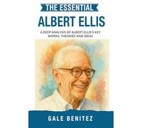 The Essential Albert Ellis: A Deep Analysis Of Albert Ellis' Key Works, Theories and Ideas: Rational Emotive Behaviour Therapy, REBT, Cognitive ... Essential Psychology & Therapy Pioneers)