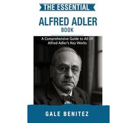 The Essential Alfred Adler: A Comprehensive Guide to All Of Alfred Adler’s Key Works (Masters of the Mind: Essential Psychology & Therapy Pioneers)