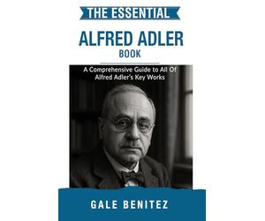 The Essential Alfred Adler: A Comprehensive Guide to All Of Alfred Adler’s Key Works (Masters of the Mind: Essential Psychology & Therapy Pioneers)