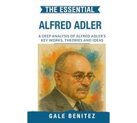The Essential Alfred Adler: A Deep Analysis Of Alfred Adler's Key Works, Theories and Ideas: Individual Psychology, Inferiority Complex, Birth Order & ... Essential Psychology & Therapy Pioneers)
