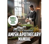 The Essential Amish Apothecary Manual: A Comprehensive Guide to 500+ Traditional Herbal Remedies, Natural Healing, and Sustainable Health Practices for a Simple, Holistic Life